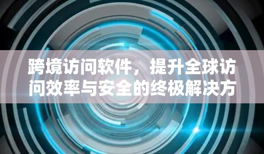跨境访问软件，提升全球访问效率与安全的终极解决方案