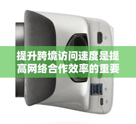 提升跨境访问速度是提高网络合作效率的重要措施，可以通过以下方法实现