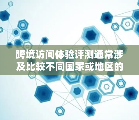 跨境访问体验评测通常涉及比较不同国家或地区的网络环境、浏览器兼容性、账户安全性、网络安全防护以及访问速度等问题。以下是一些可能的评价点和建议