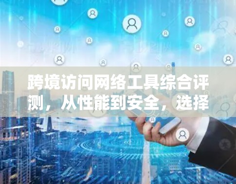 跨境访问网络工具综合评测，从性能到安全，选择最适合你的解决方案