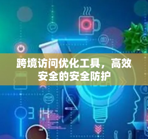 跨境访问优化工具，高效安全的安全防护