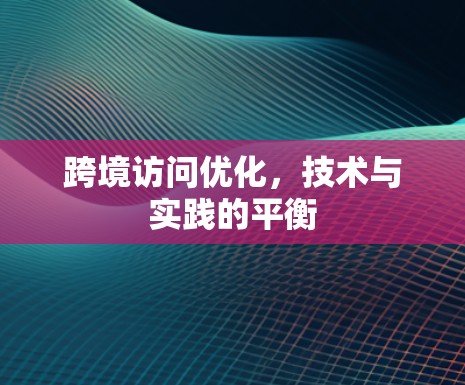 跨境访问优化，技术与实践的平衡