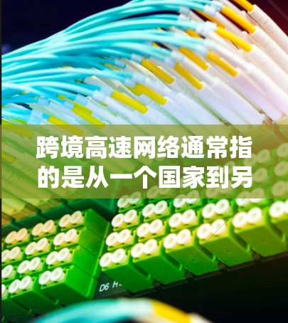 跨境高速网络通常指的是从一个国家到另一个国家的高速互联网连接。中国作为世界上最大的经济体，已经在跨境网络建设方面取得了显著进展，以下是关于中国跨境高速网络的一些关键信息