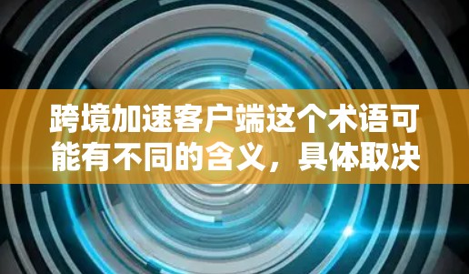 跨境加速客户端这个术语可能有不同的含义，具体取决于上下文。以下是一些可能的解释和建议