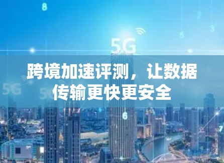 跨境加速评测，让数据传输更快更安全