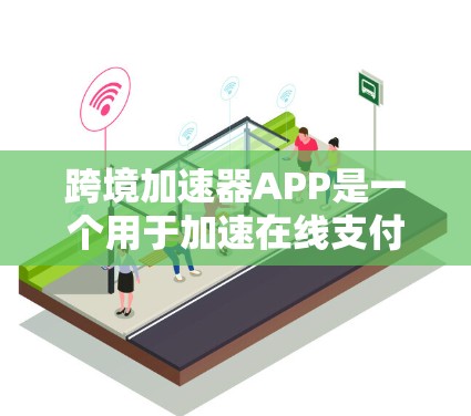 跨境加速器APP是一个用于加速在线支付的工具，旨在帮助用户更快地完成支付请求，尤其适用于跨境支付。以下是关于该APP的详细信息