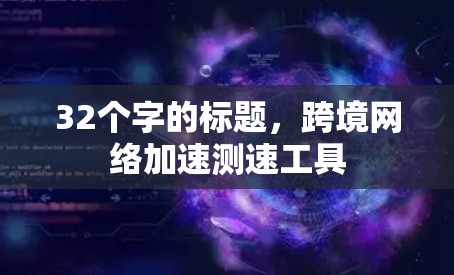 32个字的标题，跨境网络加速测速工具