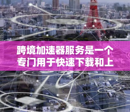 跨境加速器服务是一个专门用于快速下载和上传文件的技术服务，尤其适用于跨国家或跨平台环境。它通过提供高效的下载和上传速度，帮助用户加速文件处理和数据传输。以下是关于跨境加速器服务的详细信息