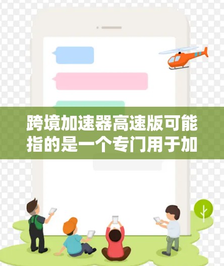 跨境加速器高速版可能指的是一个专门用于加速跨境物流、数据传输或支付处理的工具，或是一个针对跨境业务的加速解决方案。以下是一些可能的解释和信息