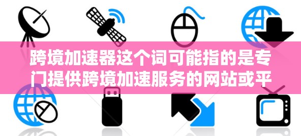 跨境加速器这个词可能指的是专门提供跨境加速服务的网站或平台，这些平台通常用于处理跨境交易或投资，以提高资金流动或投资效率。以下是一些可能相关的网站或资源