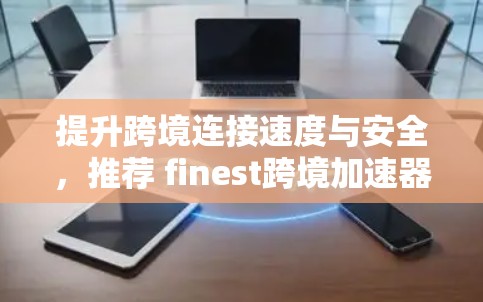 提升跨境连接速度与安全，推荐 finest跨境加速器节点