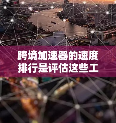 跨境加速器的速度排行是评估这些工具在处理不同内容时的效率和响应速度的重要指标。以下是对跨境加速器速度排行的详细分析
