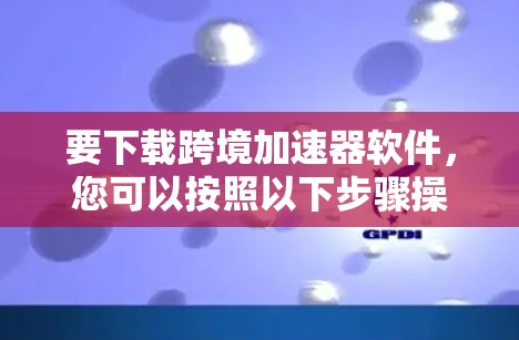 要下载跨境加速器软件，您可以按照以下步骤操作