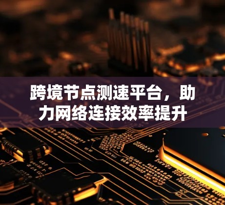 跨境节点测速平台，助力网络连接效率提升