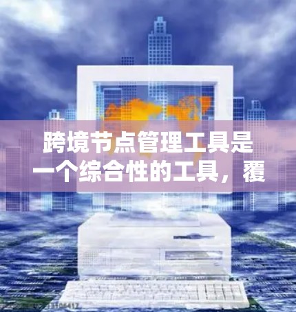 跨境节点管理工具是一个综合性的工具，覆盖了多个技术领域，旨在管理不同国家或地区的节点之间的联系和支付流程。以下是对该工具的详细总结
