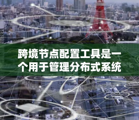跨境节点配置工具是一个用于管理分布式系统中与外部设备或服务器之间的数据传输和配置的工具。以下是对该主题的详细分步解释