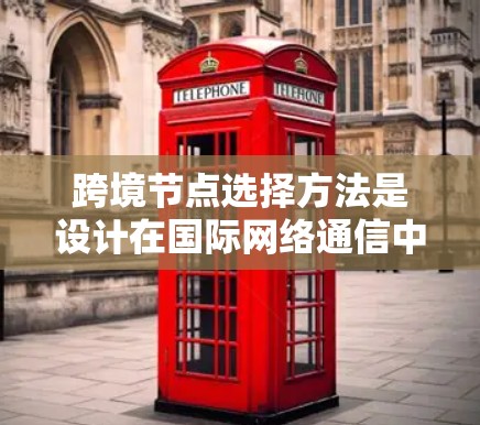跨境节点选择方法是设计在国际网络通信中选择特定节点进行特定任务的机制，旨在提高网络的安全性、可靠性和效率。以下是对这一方法的详细分析和总结