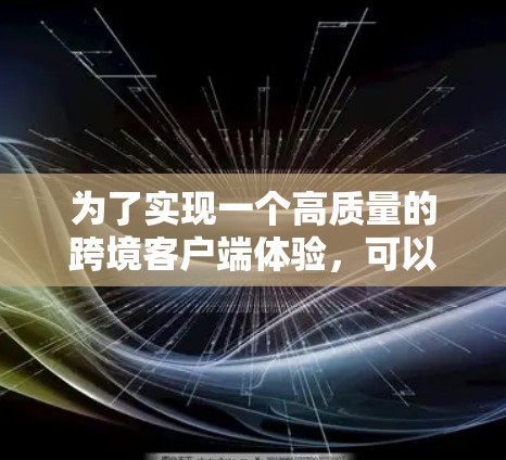 为了实现一个高质量的跨境客户端体验，可以从以下几个方面入手