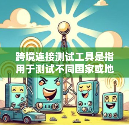 跨境连接测试工具是指用于测试不同国家或地区的网络连接能力、安全性和稳定性的一种工具。这些工具通常用于商务、科研、娱乐等领域，尤其是在跨国访问或访问敏感数据时。以下是几个常用的跨境连接测试工具