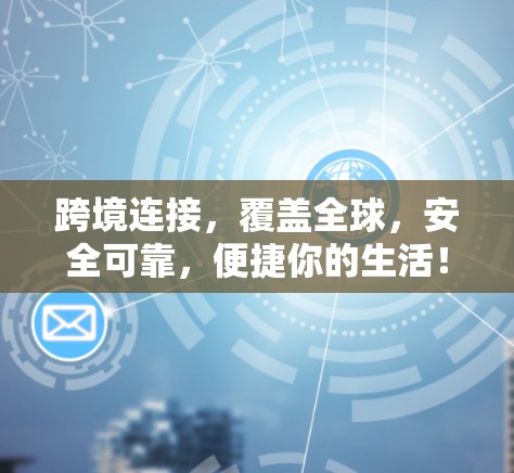 跨境连接，覆盖全球，安全可靠，便捷你的生活！
