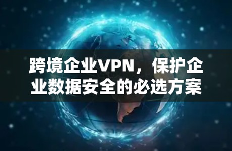 跨境企业VPN，保护企业数据安全的必选方案
