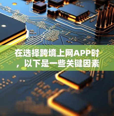在选择跨境上网APP时，以下是一些关键因素和推荐