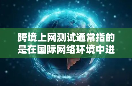 跨境上网测试通常指的是在国际网络环境中进行的网络测试，或者是在跨境使用互联网设备的测试。以下是一些可能的解释和步骤