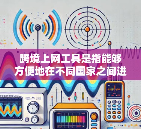 跨境上网工具是指能够方便地在不同国家之间进行网络通信的工具，主要包括以下几个方面