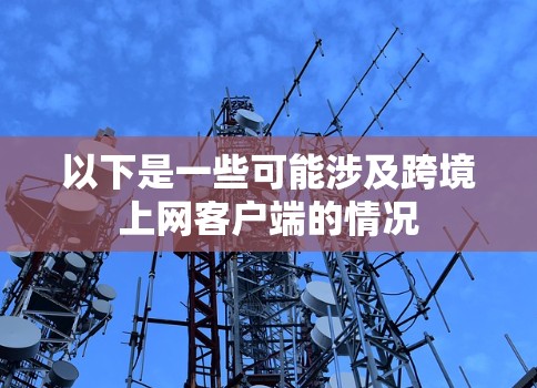 以下是一些可能涉及跨境上网客户端的情况 以下是一些可能涉及跨境上网客户端的情况