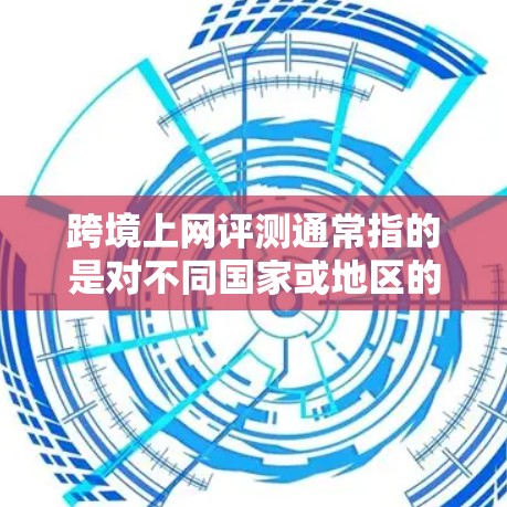 跨境上网评测通常指的是对不同国家或地区的互联网服务进行的评测或比较。以下是关于跨境上网评测的一些常见问题和答案 跨境上网评测通常指的是对不同国家或地区的互联网服务进行的评测或比较。以下是关于跨境上网评测的一些常见问题和答案