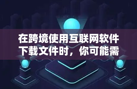 在跨境使用互联网软件下载文件时,你可能需要考虑以下几个方面来确保成功 在跨境使用互联网软件下载文件时,你可能需要考虑以下几个方面来确保成功