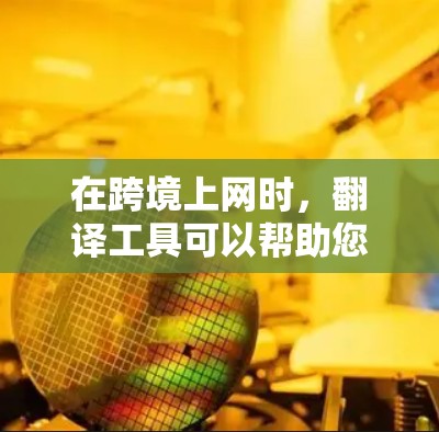 在跨境上网时，翻译工具可以帮助您轻松地将中文信息翻译成目标语言，或者将目标语言的内容翻译成中文。以下是一些常用的跨境上网翻译工具和资源