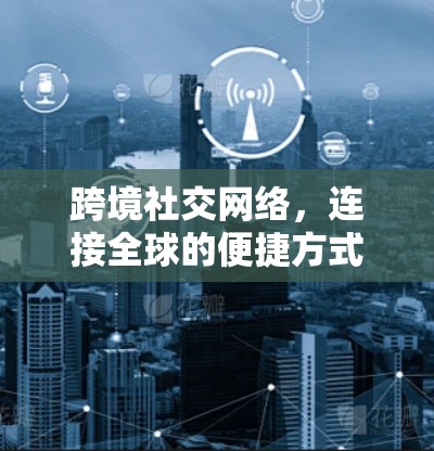 跨境社交网络,连接全球的便捷方式 跨境社交网络,连接全球的便捷方式
