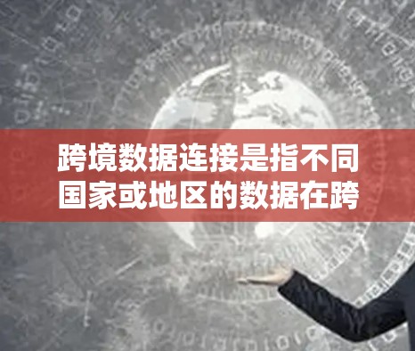 跨境数据连接是指不同国家或地区的数据在跨国际边界之间进行传输和交换。这种连接在多个领域中非常重要，包括跨境交易、物流、医疗和农业等。以下是一个详细的解释