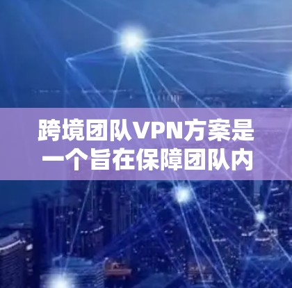 跨境团队VPN方案是一个旨在保障团队内部数据安全、协作效率和隐私的网络解决方案。以下是一个详细的跨境团队VPN方案框架，涵盖技术实现、安全防护、团队管理、资金投入和使用场景等方面