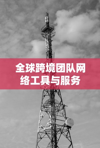 全球跨境团队网络工具与服务