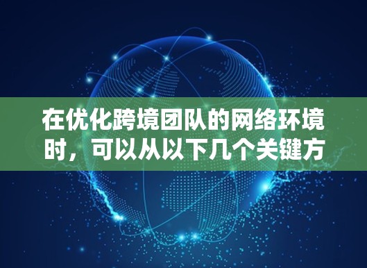 在优化跨境团队的网络环境时，可以从以下几个关键方面进行系统性和深度的考虑，以确保网络高效、安全和协作。以下是对这些方面详细的设计和实施步骤