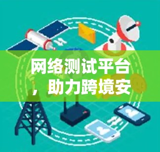 网络测试平台，助力跨境安全与效率