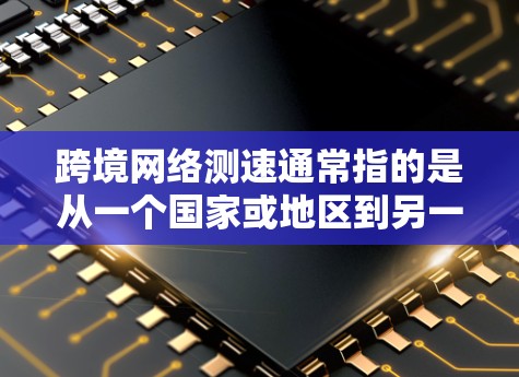 跨境网络测速通常指的是从一个国家或地区到另一个国家或地区的网络连接速度测试。要查看或控制网络速度，您可以按照以下步骤操作