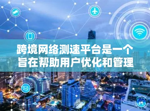 跨境网络测速平台是一个旨在帮助用户优化和管理国际网络流量的工具。以下是对这些平台的详细介绍