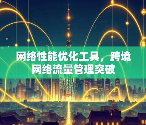 网络性能优化工具,跨境网络流量管理突破 网络性能优化工具,跨境网络流量管理突破