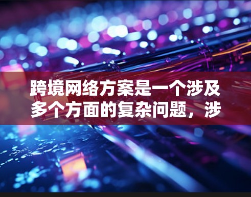 跨境网络方案是一个涉及多个方面的复杂问题，涉及技术、法律、政策和业务实践等多个方面。以下是一些关键点和建议，帮助你设计一个适合的跨境网络方案