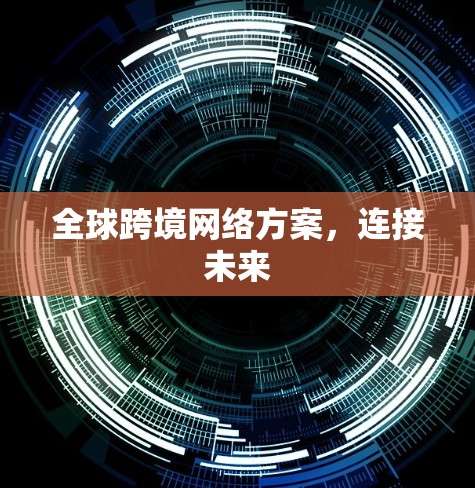 全球跨境网络方案,连接未来 全球跨境网络方案,连接未来