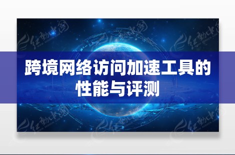 跨境网络访问加速工具的性能与评测