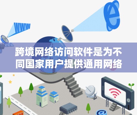 跨境网络访问软件是为不同国家用户提供通用网络访问功能的软件包，旨在确保在跨文化、跨网络和跨语言环境中安全、兼容和一致地使用网络软件。以下是该技术的详细总结