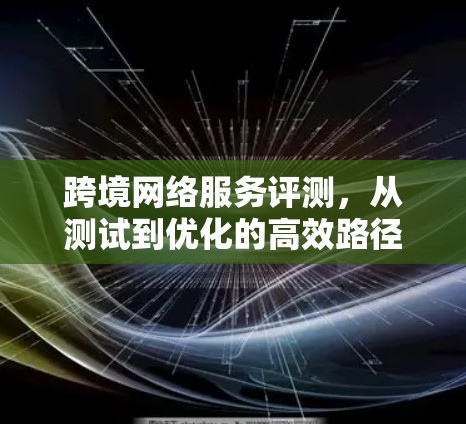 跨境网络服务评测，从测试到优化的高效路径