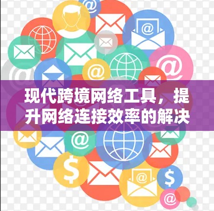 现代跨境网络工具，提升网络连接效率的解决方案