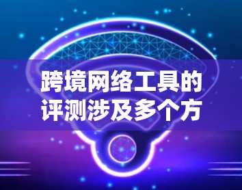 跨境网络工具的评测涉及多个方面，包括但不限于VPN、流量管理、安全工具、聊天工具等。以下是一些推荐的工具，供您参考