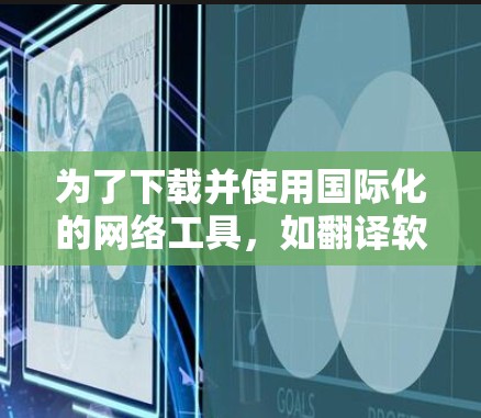 为了下载并使用国际化的网络工具，如翻译软件，您可以按照以下步骤进行