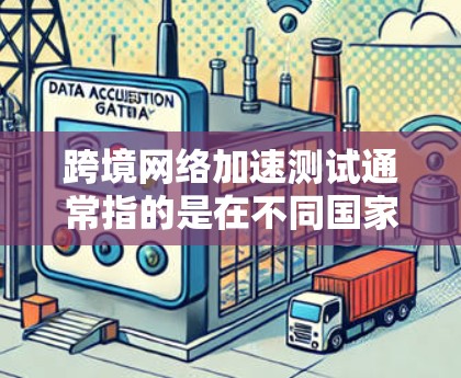 跨境网络加速测试通常指的是在不同国家或地区的网络环境中，测试数据或流量在不同网络之间的传输速度和性能。以下是一些常见的用途和步骤